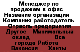 Менеджер по продажам в офис › Название организации ­ Компания-работодатель › Отрасль предприятия ­ Другое › Минимальный оклад ­ 28 700 - Все города Работа » Вакансии   . Ханты-Мансийский,Белоярский г.